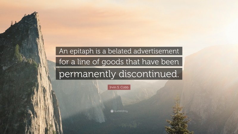 Irvin S. Cobb Quote: “An epitaph is a belated advertisement for a line of goods that have been permanently discontinued.”