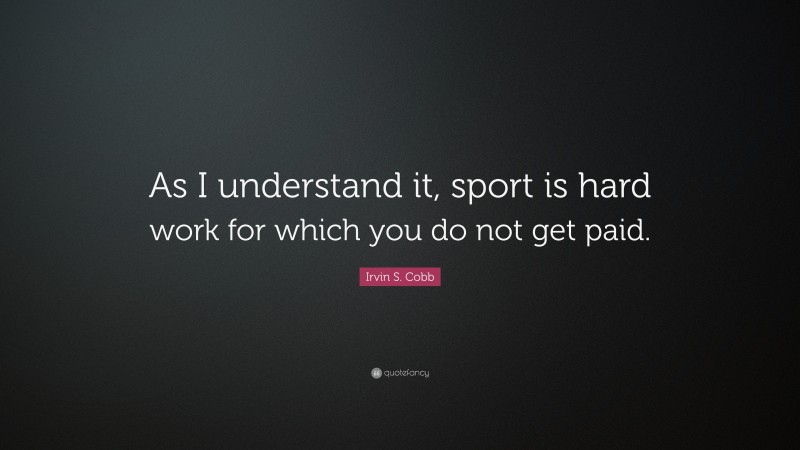 Irvin S. Cobb Quote: “As I understand it, sport is hard work for which you do not get paid.”