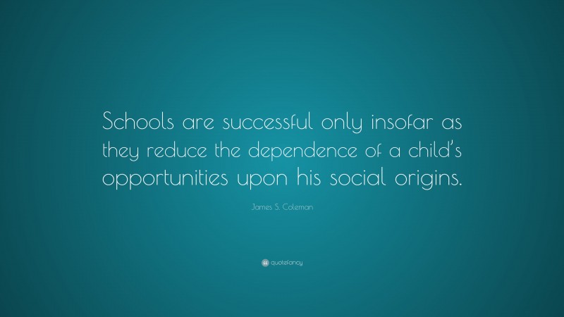 James S. Coleman Quote: “Schools are successful only insofar as they reduce the dependence of a child’s opportunities upon his social origins.”