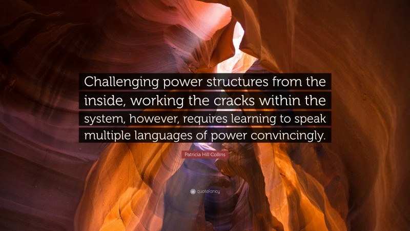 Patricia Hill Collins Quote: “Challenging power structures from the inside, working the cracks within the system, however, requires learning to speak multiple languages of power convincingly.”