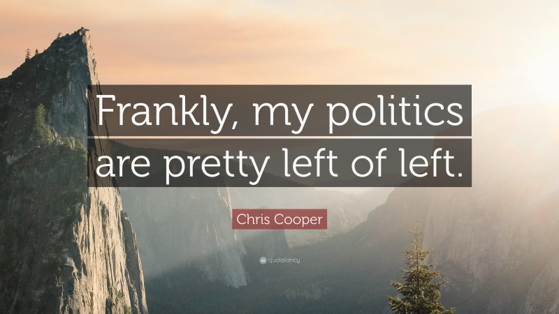 Chris Cooper Quote: “Frankly, my politics are pretty left of left.”