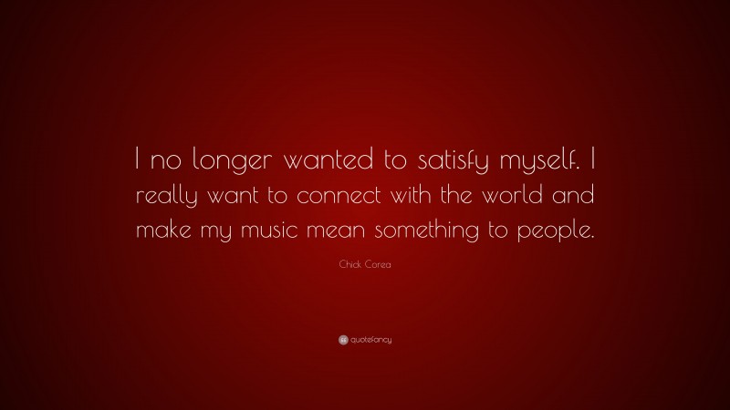 Chick Corea Quote: “I no longer wanted to satisfy myself. I really want to connect with the world and make my music mean something to people.”