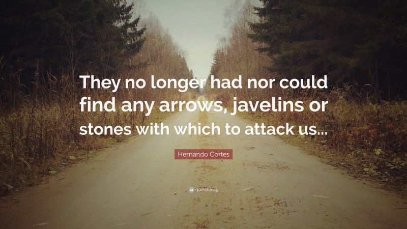 Hernando Cortes Quote: “They no longer had nor could find any arrows, javelins or stones with which to attack us...”