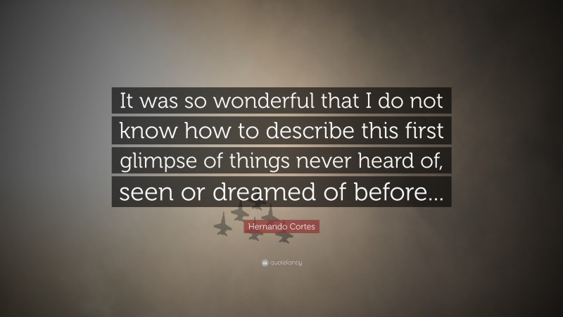 Hernando Cortes Quote: “It was so wonderful that I do not know how to describe this first glimpse of things never heard of, seen or dreamed of before...”