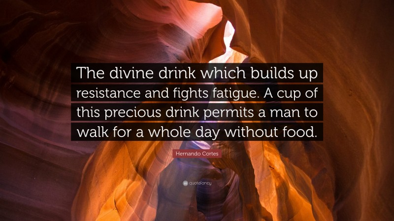Hernando Cortes Quote: “The divine drink which builds up resistance and fights fatigue. A cup of this precious drink permits a man to walk for a whole day without food.”