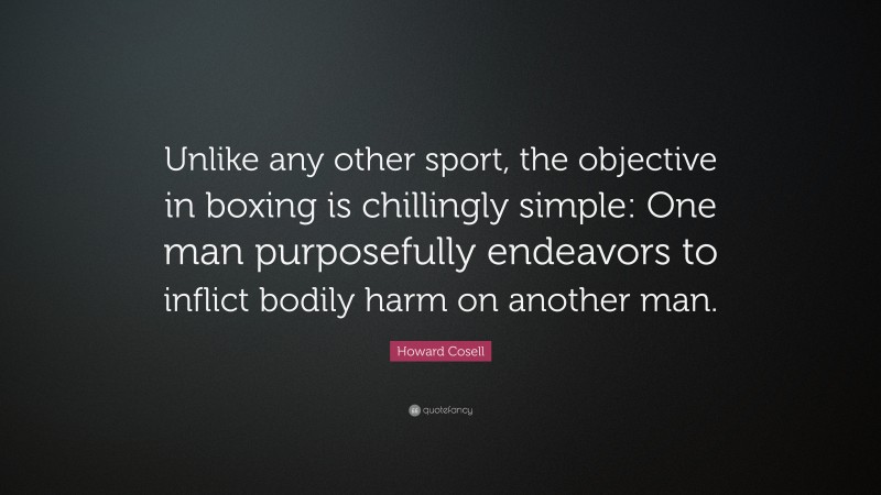 Howard Cosell Quote: “Unlike any other sport, the objective in boxing is chillingly simple: One man purposefully endeavors to inflict bodily harm on another man.”