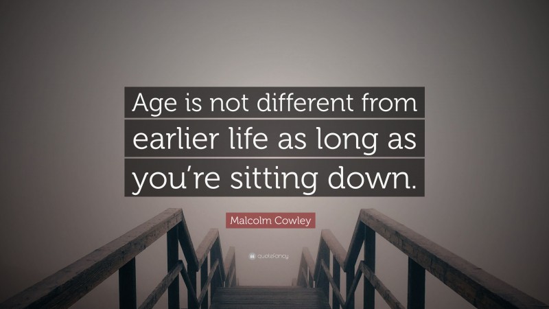 Malcolm Cowley Quote: “Age is not different from earlier life as long as you’re sitting down.”