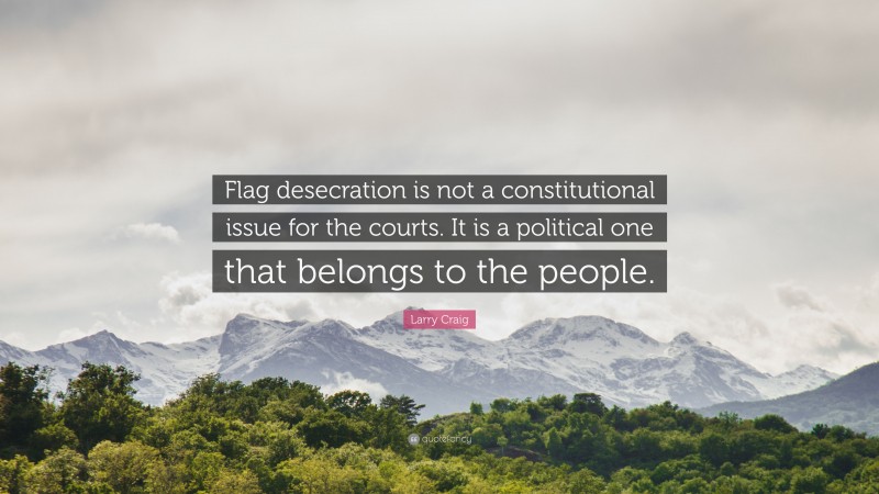 Larry Craig Quote: “Flag desecration is not a constitutional issue for the courts. It is a political one that belongs to the people.”