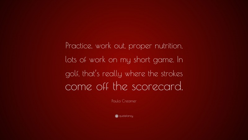 Paula Creamer Quote: “Practice, work out, proper nutrition, lots of work on my short game. In golf, that’s really where the strokes come off the scorecard.”