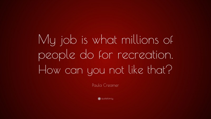 Paula Creamer Quote: “My job is what millions of people do for recreation. How can you not like that?”