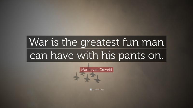 Martin van Creveld Quote: “War is the greatest fun man can have with his pants on.”