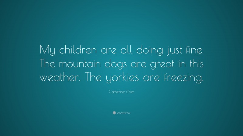 Catherine Crier Quote: “My children are all doing just fine. The mountain dogs are great in this weather. The yorkies are freezing.”