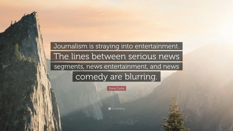 Drew Curtis Quote: “Journalism is straying into entertainment. The lines between serious news segments, news entertainment, and news comedy are blurring.”