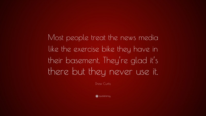 Drew Curtis Quote: “Most people treat the news media like the exercise bike they have in their basement. They’re glad it’s there but they never use it.”