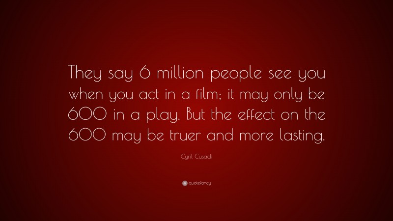 Cyril Cusack Quote: “They say 6 million people see you when you act in a film; it may only be 600 in a play. But the effect on the 600 may be truer and more lasting.”