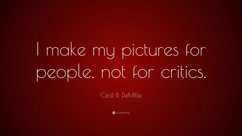 Cecil B. DeMille Quote: “I make my pictures for people, not for critics.”