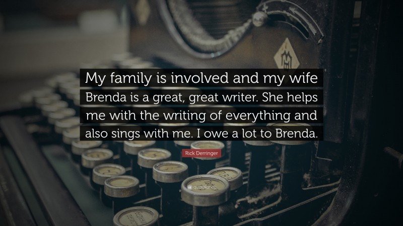 Rick Derringer Quote: “My family is involved and my wife Brenda is a great, great writer. She helps me with the writing of everything and also sings with me. I owe a lot to Brenda.”