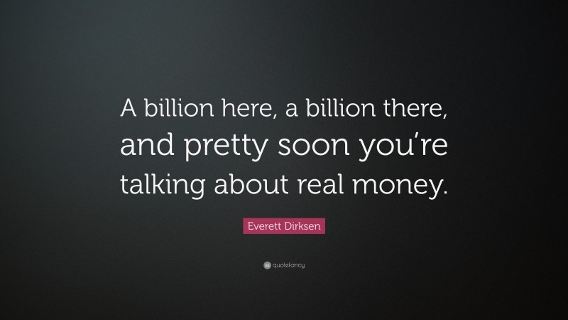 Everett Dirksen Quote: “A billion here, a billion there, and pretty soon you’re talking about real money.”