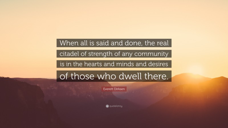 Everett Dirksen Quote: “When all is said and done, the real citadel of strength of any community is in the hearts and minds and desires of those who dwell there.”
