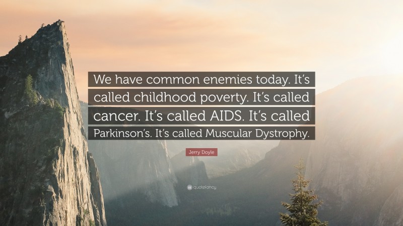 Jerry Doyle Quote: “We have common enemies today. It’s called childhood poverty. It’s called cancer. It’s called AIDS. It’s called Parkinson’s. It’s called Muscular Dystrophy.”