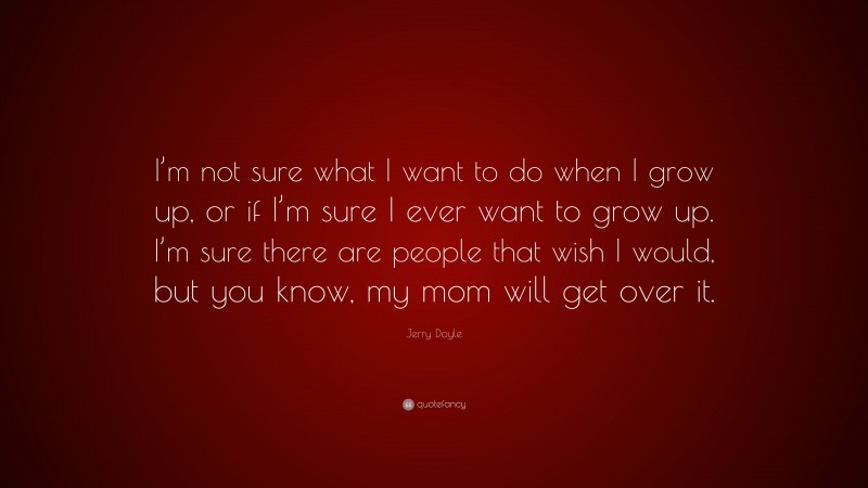 Jerry Doyle Quote: “I’m not sure what I want to do when I grow up, or if I’m sure I ever want to grow up. I’m sure there are people that wish I would, but you know, my mom will get over it.”