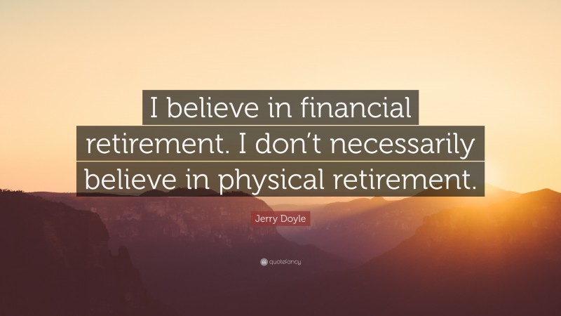 Jerry Doyle Quote: “I believe in financial retirement. I don’t necessarily believe in physical retirement.”