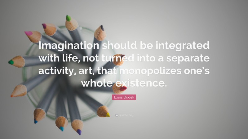 Louis Dudek Quote: “Imagination should be integrated with life, not turned into a separate activity, art, that monopolizes one’s whole existence.”