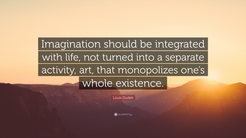 Louis Dudek Quote: “Imagination should be integrated with life, not turned into a separate activity, art, that monopolizes one’s whole existence.”