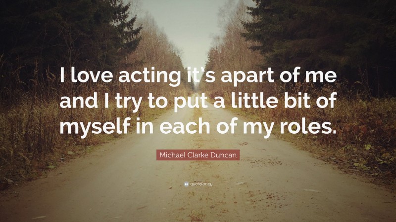 Michael Clarke Duncan Quote: “I love acting it’s apart of me and I try to put a little bit of myself in each of my roles.”