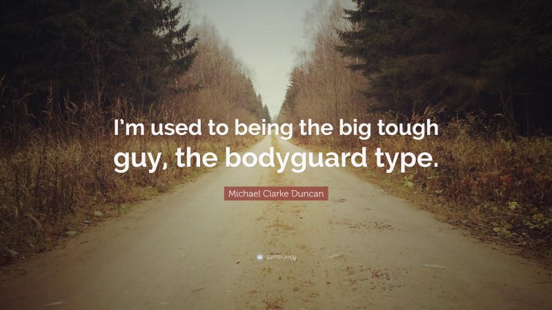 Michael Clarke Duncan Quote: “I’m used to being the big tough guy, the bodyguard type.”