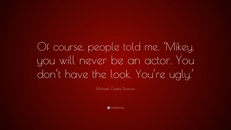 Michael Clarke Duncan Quote: “Of course, people told me, ‘Mikey, you will never be an actor. You don’t have the look. You’re ugly.’”