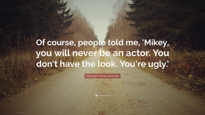 Michael Clarke Duncan Quote: “Of course, people told me, ‘Mikey, you will never be an actor. You don’t have the look. You’re ugly.’”