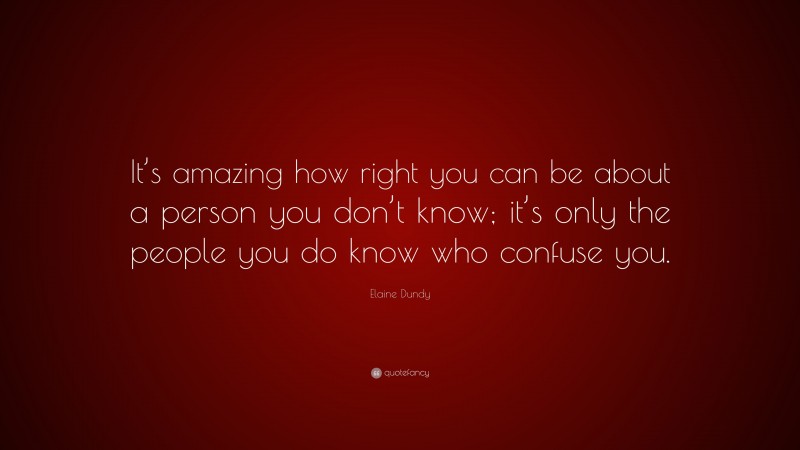 Elaine Dundy Quote: “It’s amazing how right you can be about a person you don’t know; it’s only the people you do know who confuse you.”