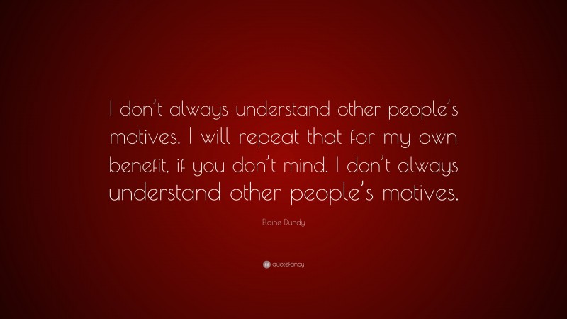 Elaine Dundy Quote: “I don’t always understand other people’s motives. I will repeat that for my own benefit, if you don’t mind. I don’t always understand other people’s motives.”