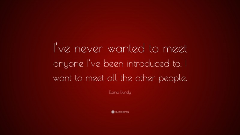 Elaine Dundy Quote: “I’ve never wanted to meet anyone I’ve been introduced to. I want to meet all the other people.”