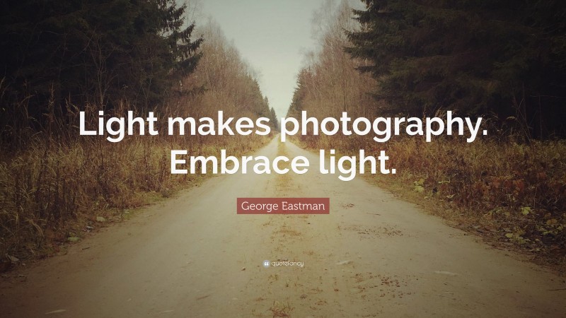 George Eastman Quote: “Light makes photography. Embrace light.”