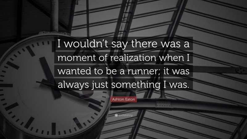 Ashton Eaton Quote: “I wouldn’t say there was a moment of realization when I wanted to be a runner; it was always just something I was.”