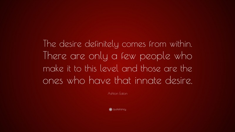 Ashton Eaton Quote: “The desire definitely comes from within. There are only a few people who make it to this level and those are the ones who have that innate desire.”