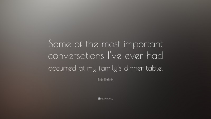 Bob Ehrlich Quote: “Some of the most important conversations I’ve ever had occurred at my family’s dinner table.”