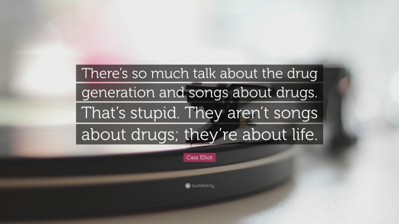 Cass Elliot Quote: “There’s so much talk about the drug generation and songs about drugs. That’s stupid. They aren’t songs about drugs; they’re about life.”