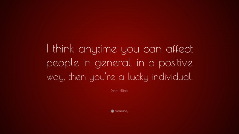 Sam Elliott Quote: “I think anytime you can affect people in general, in a positive way, then you’re a lucky individual.”