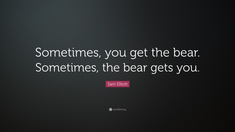 Sam Elliott Quote: “Sometimes, you get the bear. Sometimes, the bear gets you.”