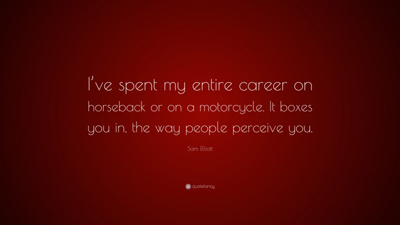 Sam Elliott Quote: “I’ve spent my entire career on horseback or on a motorcycle. It boxes you in, the way people perceive you.”
