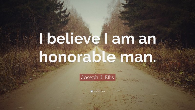 Joseph J. Ellis Quote: “I believe I am an honorable man.”