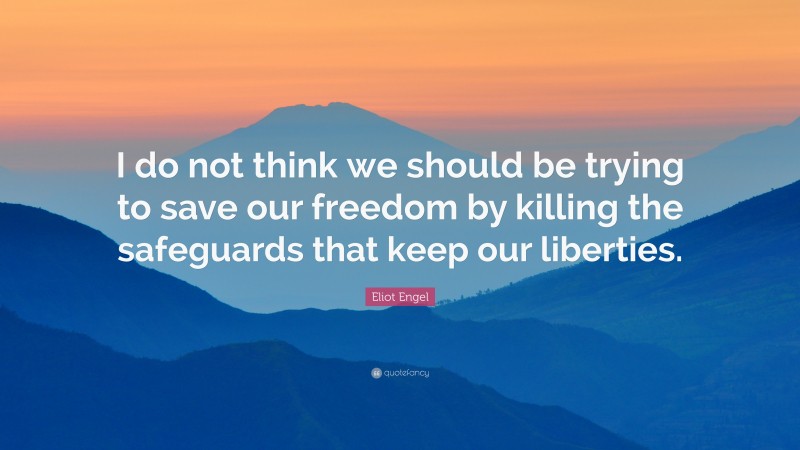 Eliot Engel Quote: “I do not think we should be trying to save our freedom by killing the safeguards that keep our liberties.”