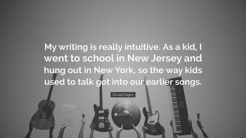 Donald Fagen Quote: “My writing is really intuitive. As a kid, I went to school in New Jersey and hung out in New York, so the way kids used to talk got into our earlier songs.”