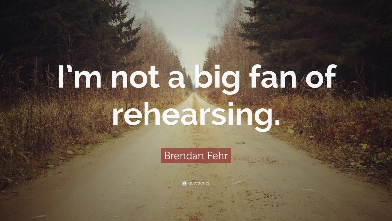 Brendan Fehr Quote: “I’m not a big fan of rehearsing.”