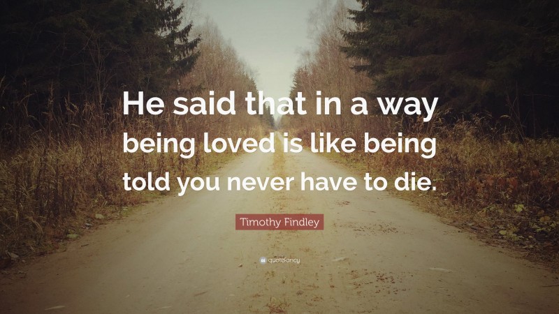 Timothy Findley Quote: “He said that in a way being loved is like being told you never have to die.”