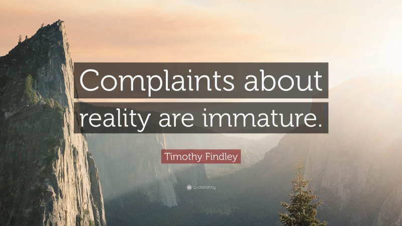 Timothy Findley Quote: “Complaints about reality are immature.”