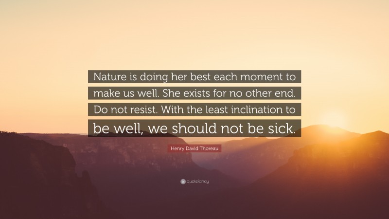 Henry David Thoreau Quote: “Nature is doing her best each moment to make us well. She exists for no other end. Do not resist. With the least inclination to be well, we should not be sick.”